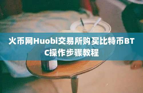 火币网Huobi交易所购买比特币BTC操作步骤教程