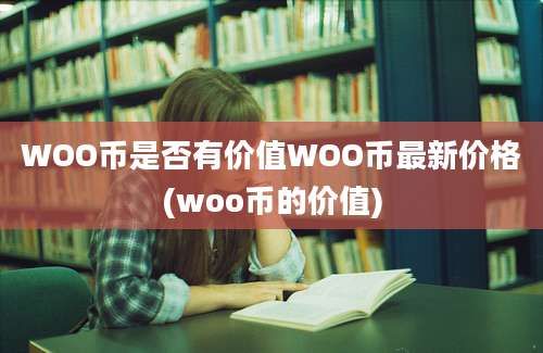 WOO币是否有价值WOO币最新价格(woo币的价值)