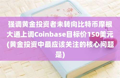 强调黄金投资者未转向比特币摩根大通上调Coinbase目标价150美元(黄金投资中最应该关注的核心问题是)