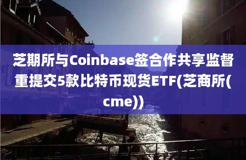 芝期所与Coinbase签合作共享监督重提交5款比特币现货ETF(芝商所(cme))