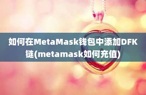 如何在MetaMask钱包中添加DFK链(metamask如何充值)