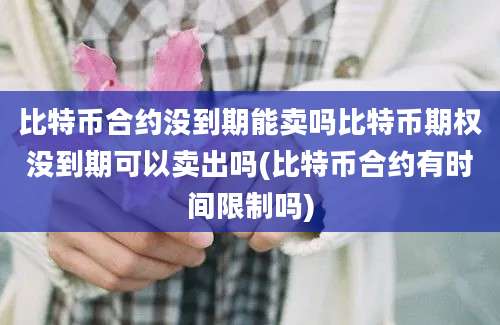 比特币合约没到期能卖吗比特币期权没到期可以卖出吗(比特币合约有时间限制吗)