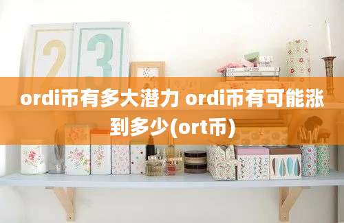 ordi币有多大潜力 ordi币有可能涨到多少(ort币)