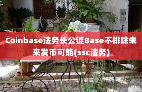 Coinbase法务长公链Base不排除未来发币可能(ssc法务)