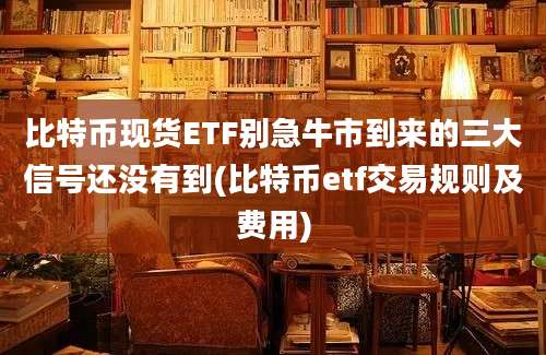 比特币现货ETF别急牛市到来的三大信号还没有到(比特币etf交易规则及费用)