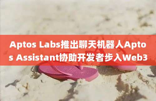 Aptos Labs推出聊天机器人Aptos Assistant协助开发者步入Web3