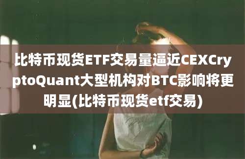 比特币现货ETF交易量逼近CEXCryptoQuant大型机构对BTC影响将更明显(比特币现货etf交易)