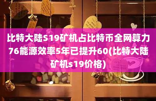 比特大陆S19矿机占比特币全网算力76能源效率5年已提升60(比特大陆矿机s19价格)