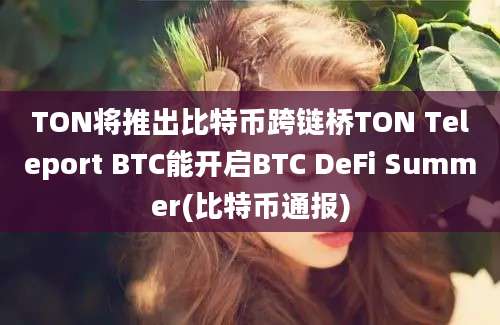 TON将推出比特币跨链桥TON Teleport BTC能开启BTC DeFi Summer(比特币通报)