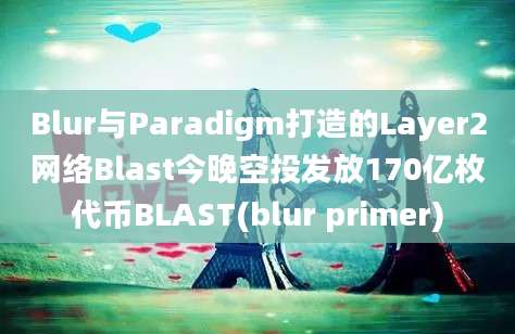 Blur与Paradigm打造的Layer2网络Blast今晚空投发放170亿枚代币BLAST(blur primer)