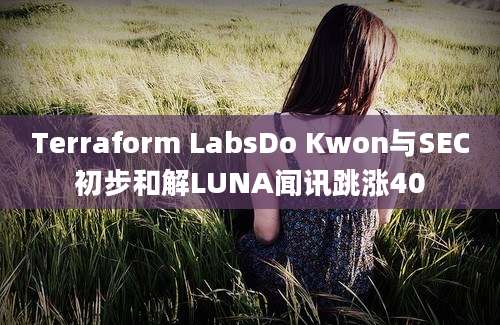 Terraform LabsDo Kwon与SEC初步和解LUNA闻讯跳涨40