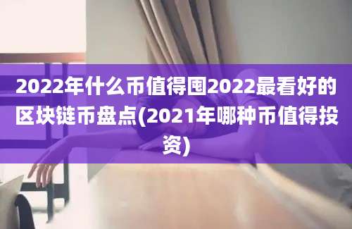 2022年什么币值得囤2022最看好的区块链币盘点(2021年哪种币值得投资)