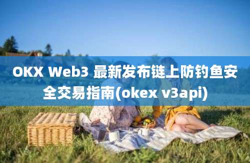 OKX Web3 最新发布链上防钓鱼安全交易指南(okex v3api)