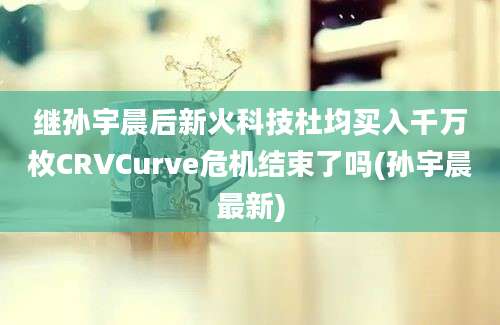 继孙宇晨后新火科技杜均买入千万枚CRVCurve危机结束了吗(孙宇晨最新)