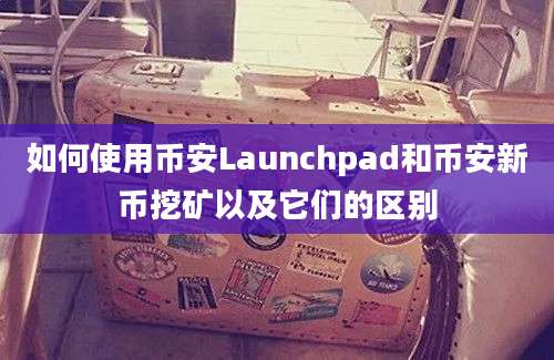 如何使用币安Launchpad和币安新币挖矿以及它们的区别