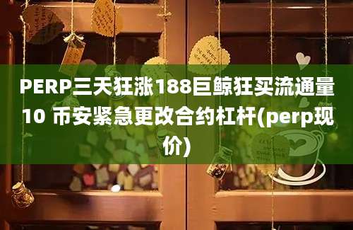 PERP三天狂涨188巨鲸狂买流通量10 币安紧急更改合约杠杆(perp现价)