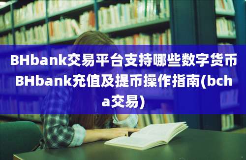 BHbank交易平台支持哪些数字货币BHbank充值及提币操作指南(bcha交易)