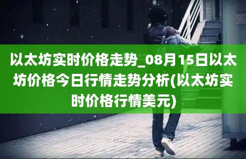 以太坊实时价格走势_08月15日以太坊价格今日行情走势分析(以太坊实时价格行情美元)