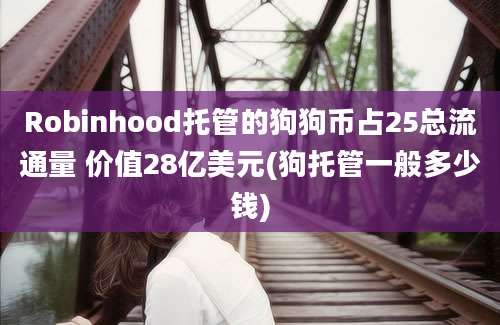 Robinhood托管的狗狗币占25总流通量 价值28亿美元(狗托管一般多少钱)