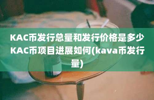 KAC币发行总量和发行价格是多少KAC币项目进展如何(kava币发行量)