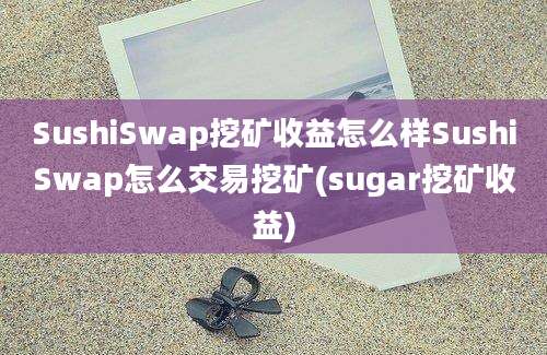 SushiSwap挖矿收益怎么样SushiSwap怎么交易挖矿(sugar挖矿收益)