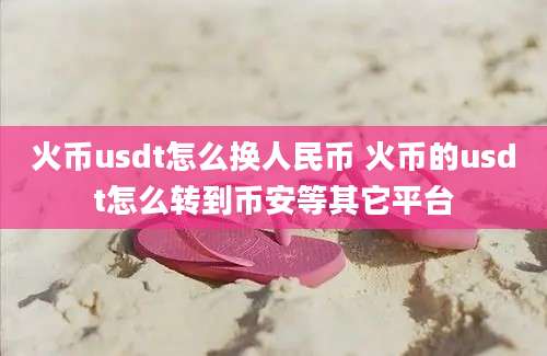 火币usdt怎么换人民币 火币的usdt怎么转到币安等其它平台