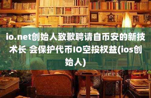 io.net创始人致歉聘请自币安的新技术长 会保护代币IO空投权益(ios创始人)