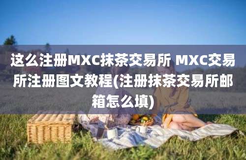 这么注册MXC抹茶交易所 MXC交易所注册图文教程(注册抹茶交易所邮箱怎么填)