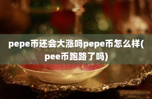 pepe币还会大涨吗pepe币怎么样(pee币跑路了吗)