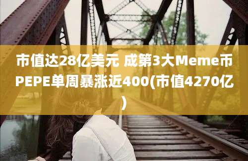 市值达28亿美元 成第3大Meme币PEPE单周暴涨近400(市值4270亿)