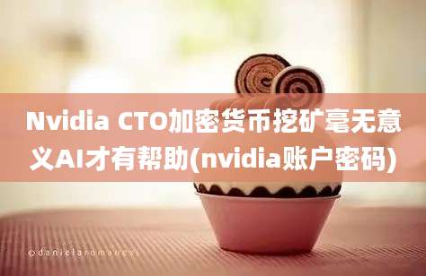 Nvidia CTO加密货币挖矿毫无意义AI才有帮助(nvidia账户密码)