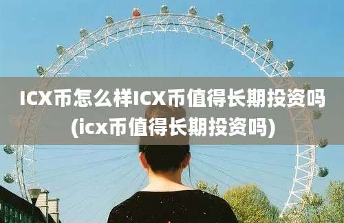 ICX币怎么样ICX币值得长期投资吗(icx币值得长期投资吗)