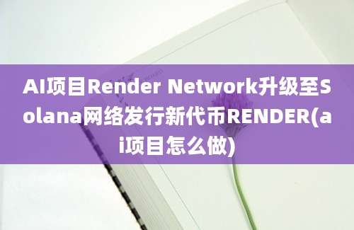 AI项目Render Network升级至Solana网络发行新代币RENDER(ai项目怎么做)