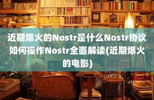 近期爆火的Nostr是什么Nostr协议如何操作Nostr全面解读(近期爆火的电影)