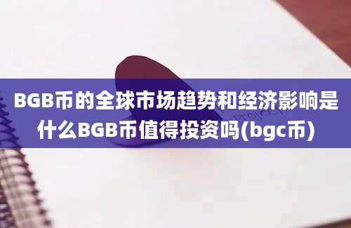 BGB币的全球市场趋势和经济影响是什么BGB币值得投资吗(bgc币)