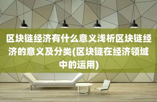 区块链经济有什么意义浅析区块链经济的意义及分类(区块链在经济领域中的运用)