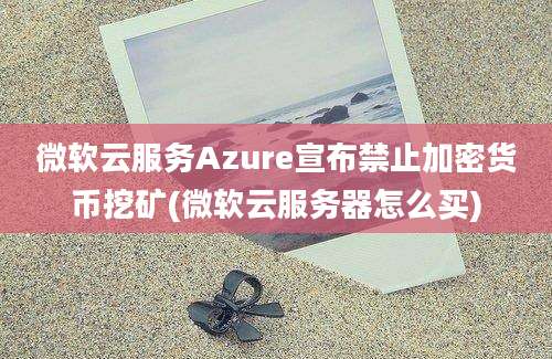 微软云服务Azure宣布禁止加密货币挖矿(微软云服务器怎么买)