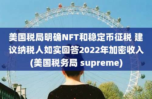 美国税局明确NFT和稳定币征税 建议纳税人如实回答2022年加密收入(美国税务局 supreme)