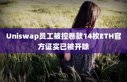 Uniswap员工被控卷款14枚ETH官方证实已被开除