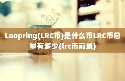 Loopring(LRC币)是什么币LRC币总量有多少(lrc币前景)