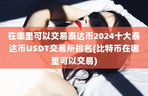 在哪里可以交易泰达币2024十大泰达币USDT交易所排名(比特币在哪里可以交易)