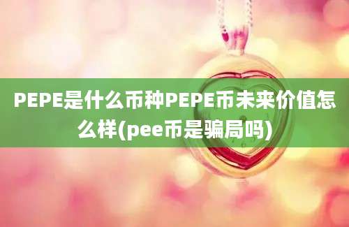 PEPE是什么币种PEPE币未来价值怎么样(pee币是骗局吗)