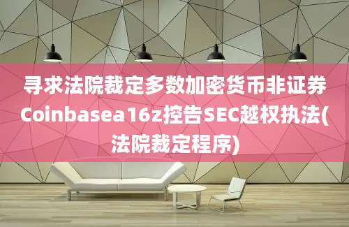 寻求法院裁定多数加密货币非证券Coinbasea16z控告SEC越权执法(法院裁定程序)