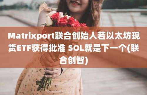 Matrixport联合创始人若以太坊现货ETF获得批准 SOL就是下一个(联合创智)