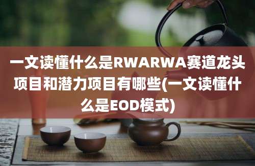 一文读懂什么是RWARWA赛道龙头项目和潜力项目有哪些(一文读懂什么是EOD模式)