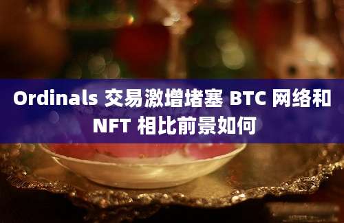 Ordinals 交易激增堵塞 BTC 网络和 NFT 相比前景如何