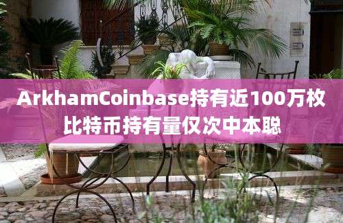 ArkhamCoinbase持有近100万枚比特币持有量仅次中本聪