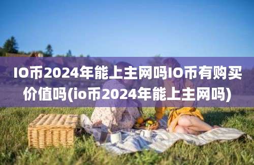 IO币2024年能上主网吗IO币有购买价值吗(io币2024年能上主网吗)