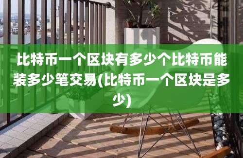 比特币一个区块有多少个比特币能装多少笔交易(比特币一个区块是多少)