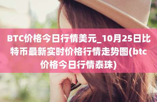 BTC价格今日行情美元_10月25日比特币最新实时价格行情走势图(btc价格今日行情泰珠)